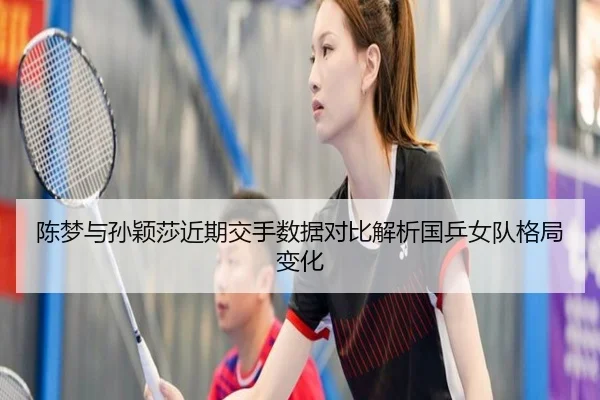 陈梦与孙颖莎近期交手数据对比解析国乒女队格局变化