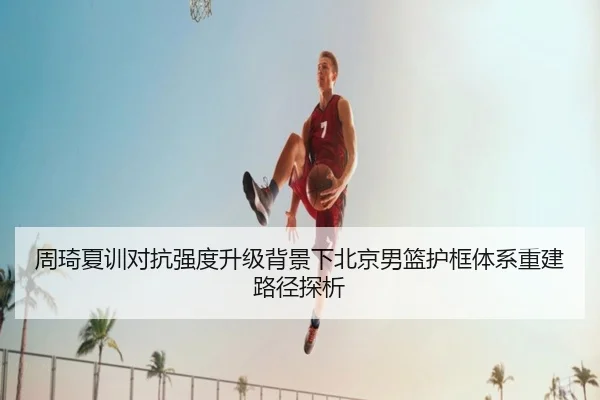 周琦夏训对抗强度升级背景下北京男篮护框体系重建路径探析